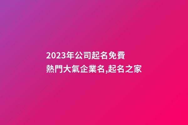 2023年公司起名免費 熱門大氣企業名,起名之家-第1張-公司起名-玄機派